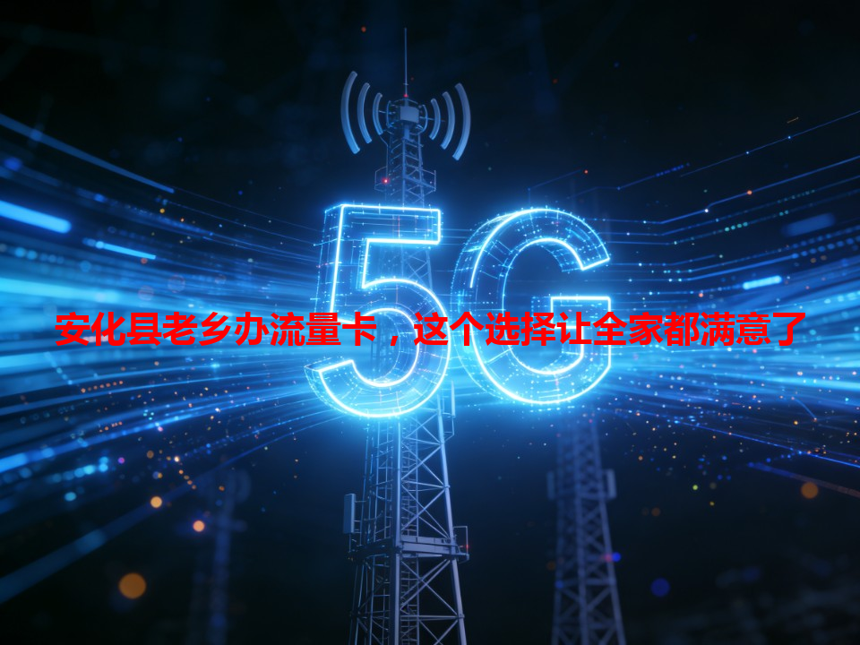 安化县老乡办流量卡，这个选择让全家都满意了