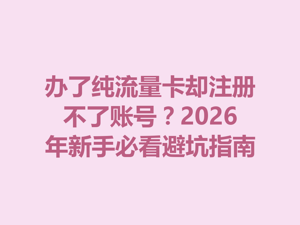 办了纯流量卡却注册不了账号？2026年新手必看避坑指南