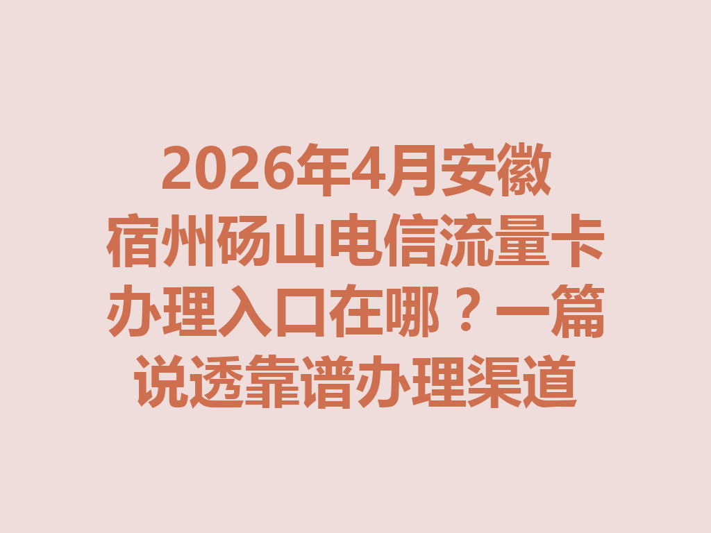 2026年4月安徽宿州砀山电信流量卡办理入口在哪？一篇说透靠谱办理渠道