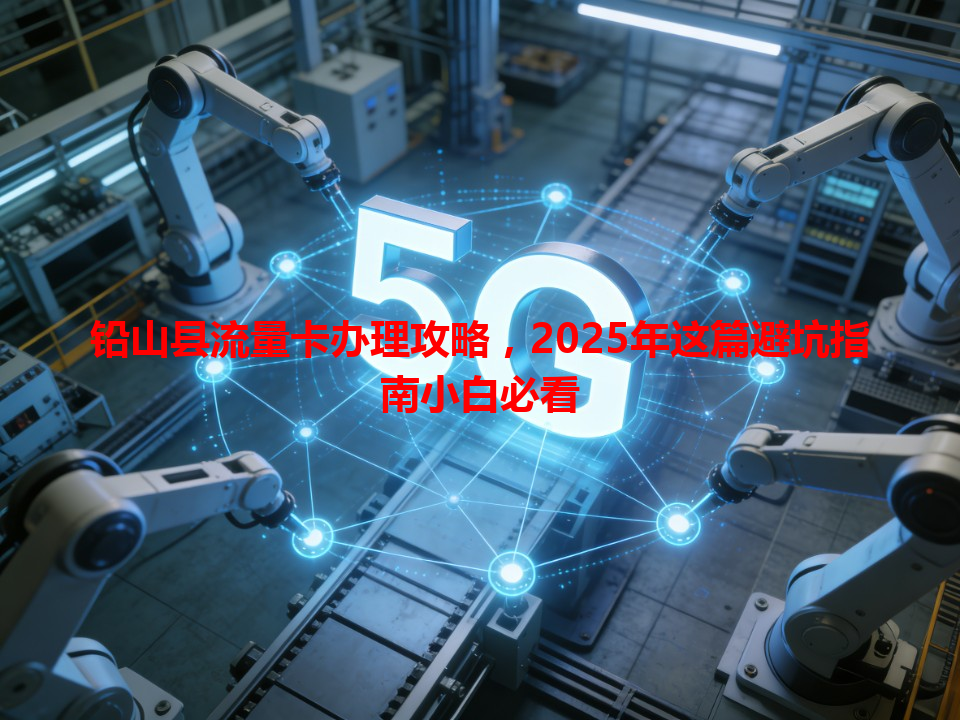 铅山县流量卡办理攻略，2025年这篇避坑指南小白必看