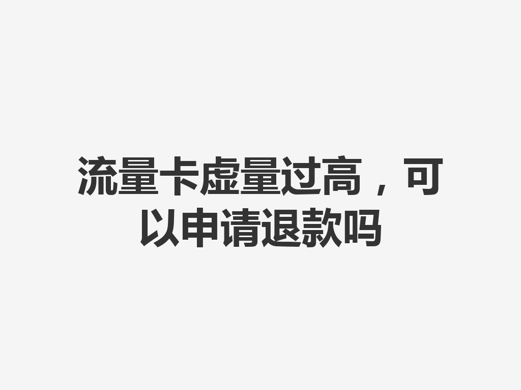 流量卡虚量过高，可以申请退款吗