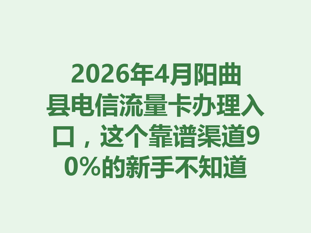 2026年4月阳曲县电信流量卡办理入口，这个靠谱渠道90%的新手不知道