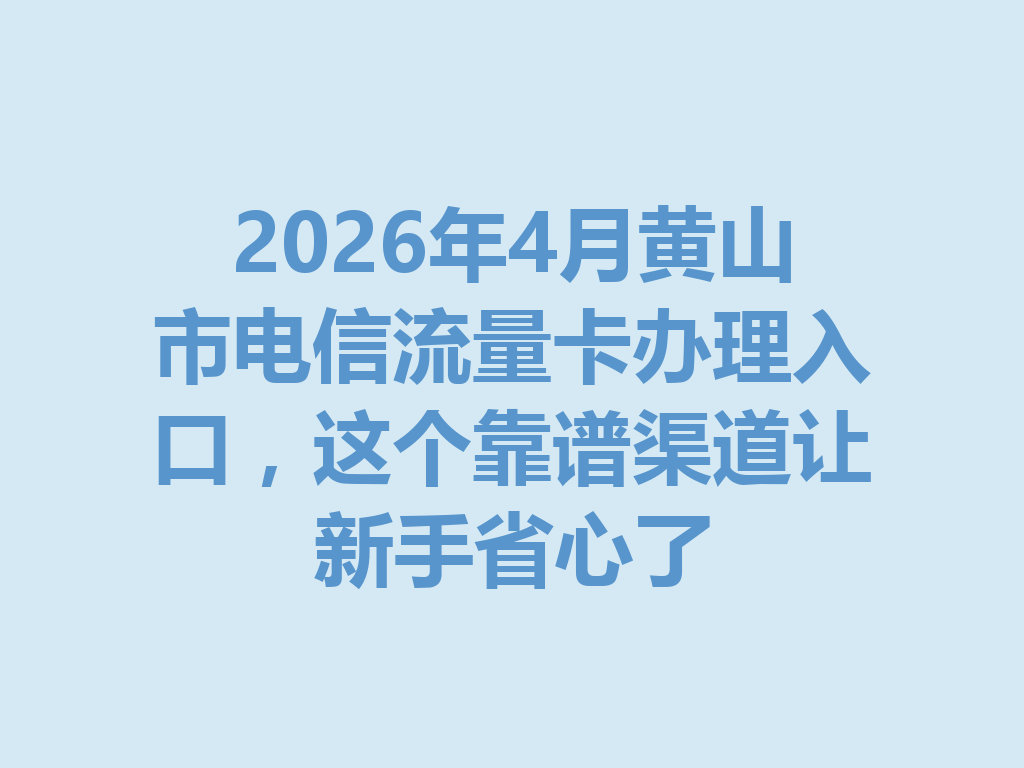 2026年4月黄山市电信流量卡办理入口，这个靠谱渠道让新手省心了