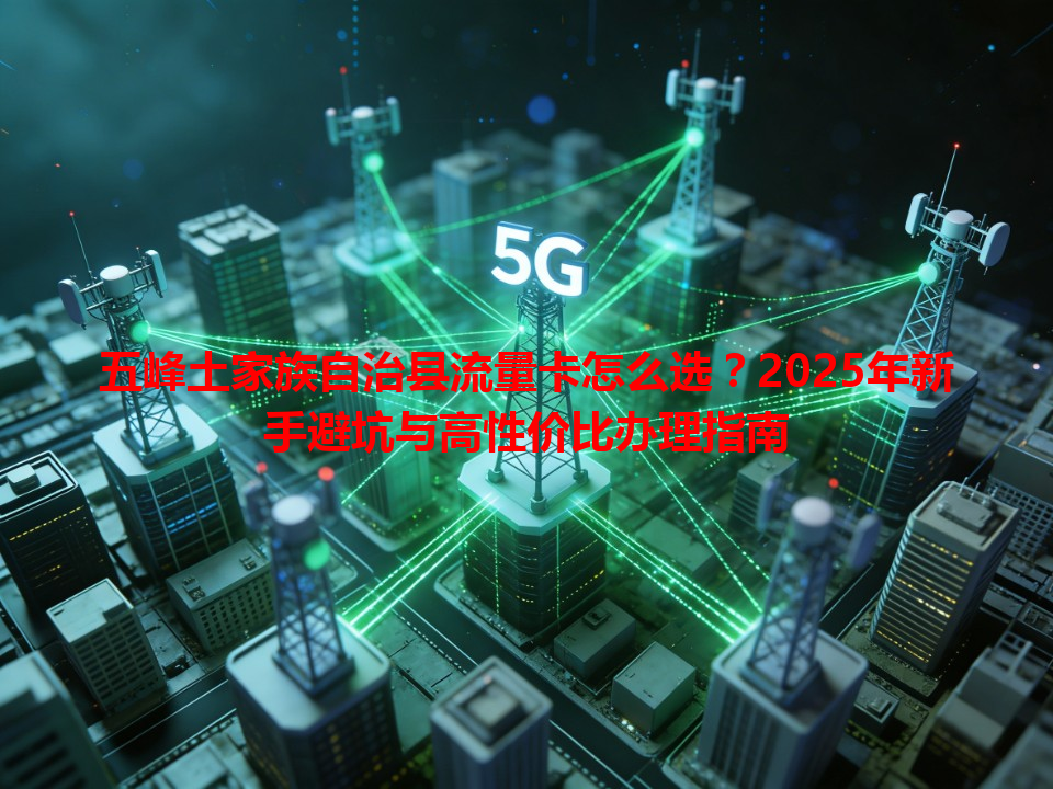 五峰土家族自治县流量卡怎么选？2025年新手避坑与高性价比办理指南