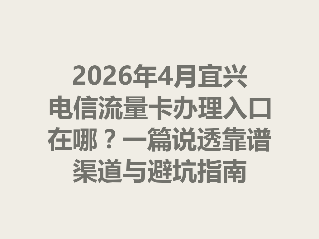 2026年4月宜兴电信流量卡办理入口在哪？一篇说透靠谱渠道与避坑指南