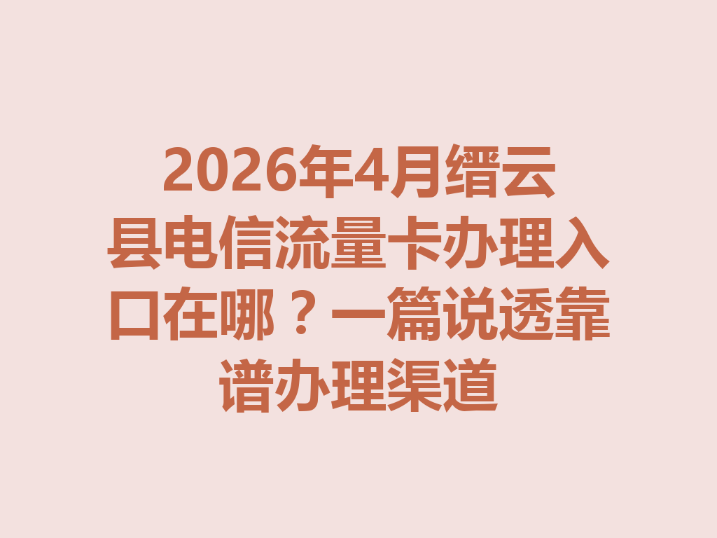 2026年4月缙云县电信流量卡办理入口在哪？一篇说透靠谱办理渠道