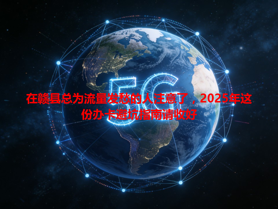 在赣县总为流量发愁的人注意了，2025年这份办卡避坑指南请收好