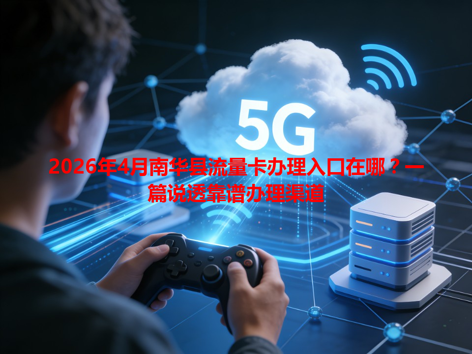 2026年4月南华县流量卡办理入口在哪？一篇说透靠谱办理渠道