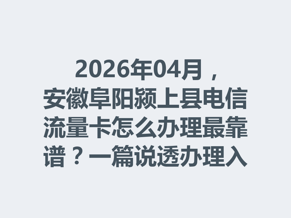 2026年04月，安徽阜阳颍上县电信流量卡怎么办理最靠谱？一篇说透办理入口与避坑指南