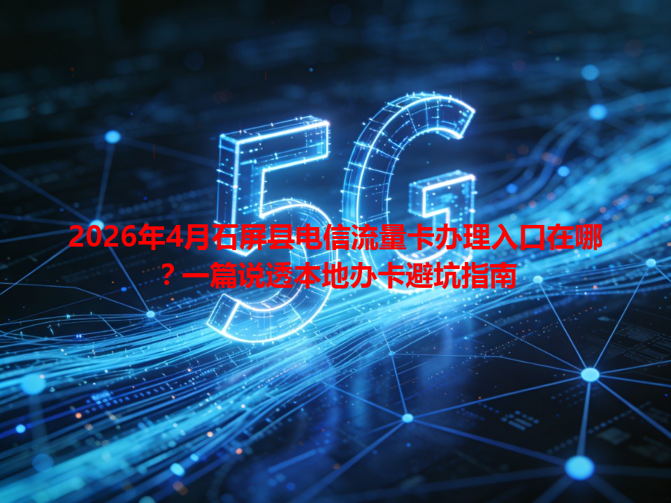 2026年4月石屏县电信流量卡办理入口在哪？一篇说透本地办卡避坑指南