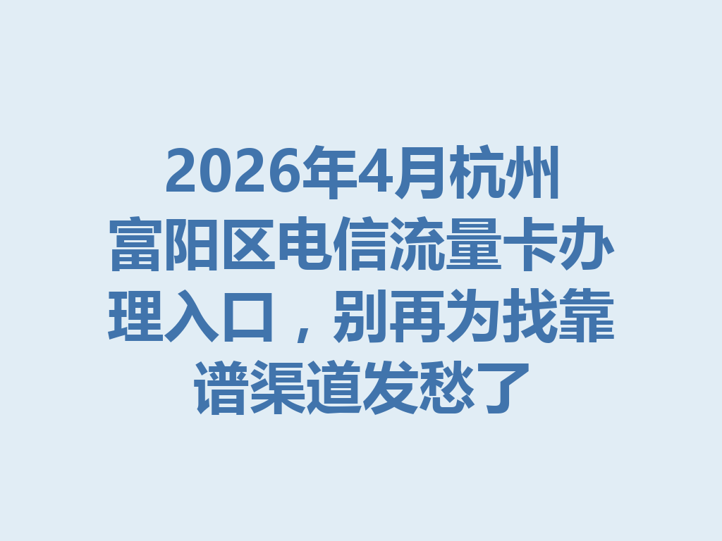 2026年4月杭州富阳区电信流量卡办理入口，别再为找靠谱渠道发愁了