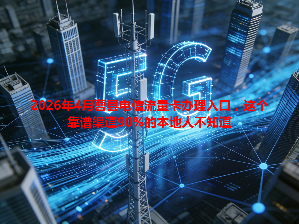 2026年4月曹县电信流量卡办理入口，这个靠谱渠道90%的本地人不知道