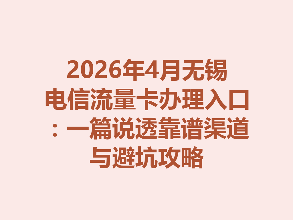 2026年4月无锡电信流量卡办理入口：一篇说透靠谱渠道与避坑攻略