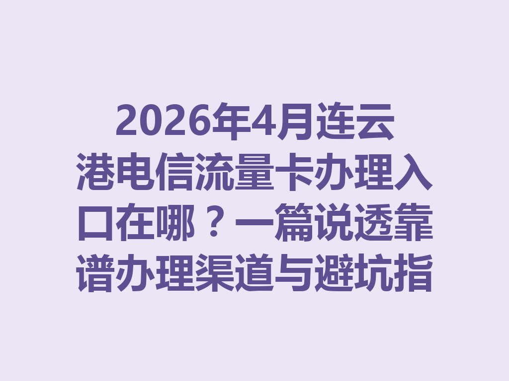 2026年4月连云港电信流量卡办理入口在哪？一篇说透靠谱办理渠道与避坑指南