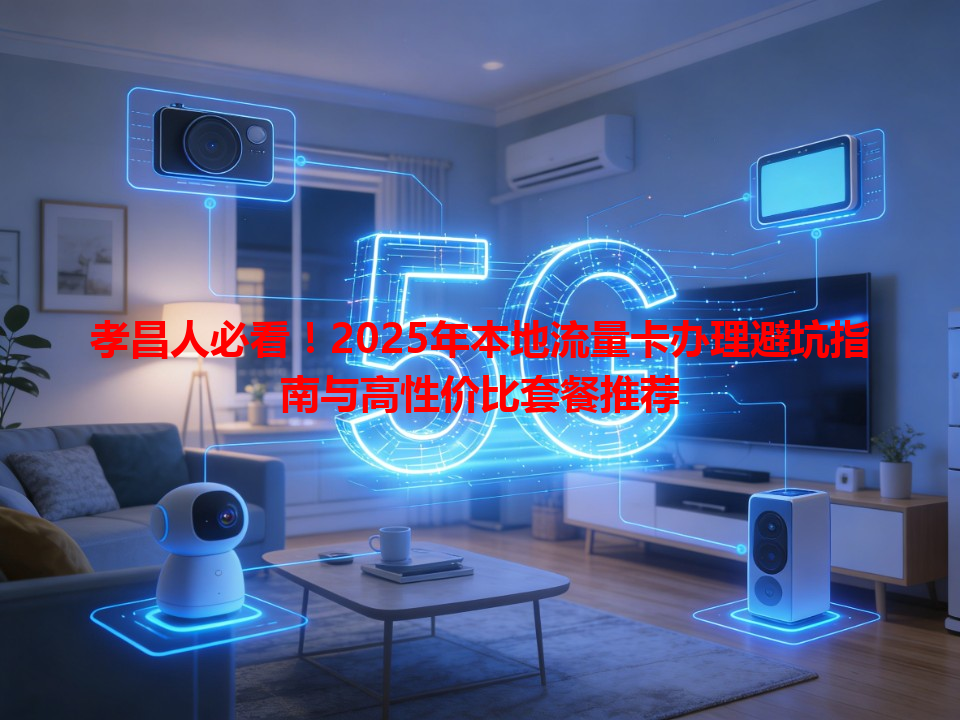 孝昌人必看！2025年本地流量卡办理避坑指南与高性价比套餐推荐