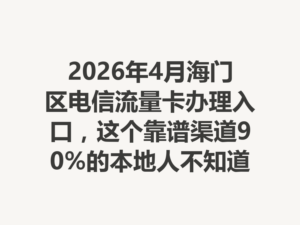 2026年4月海门区电信流量卡办理入口，这个靠谱渠道90%的本地人不知道