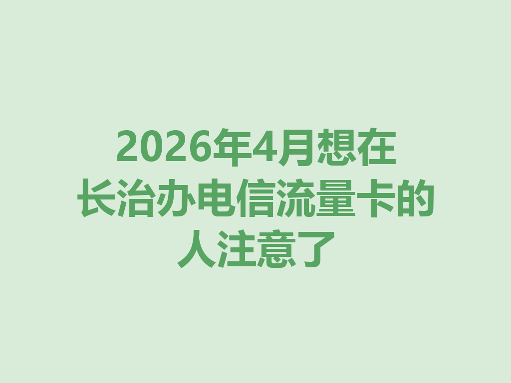 2026年4月想在长治办电信流量卡的人注意了