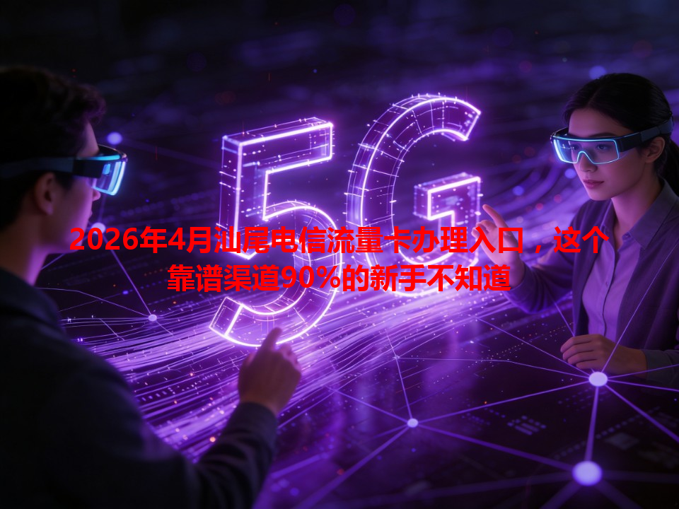2026年4月汕尾电信流量卡办理入口，这个靠谱渠道90%的新手不知道