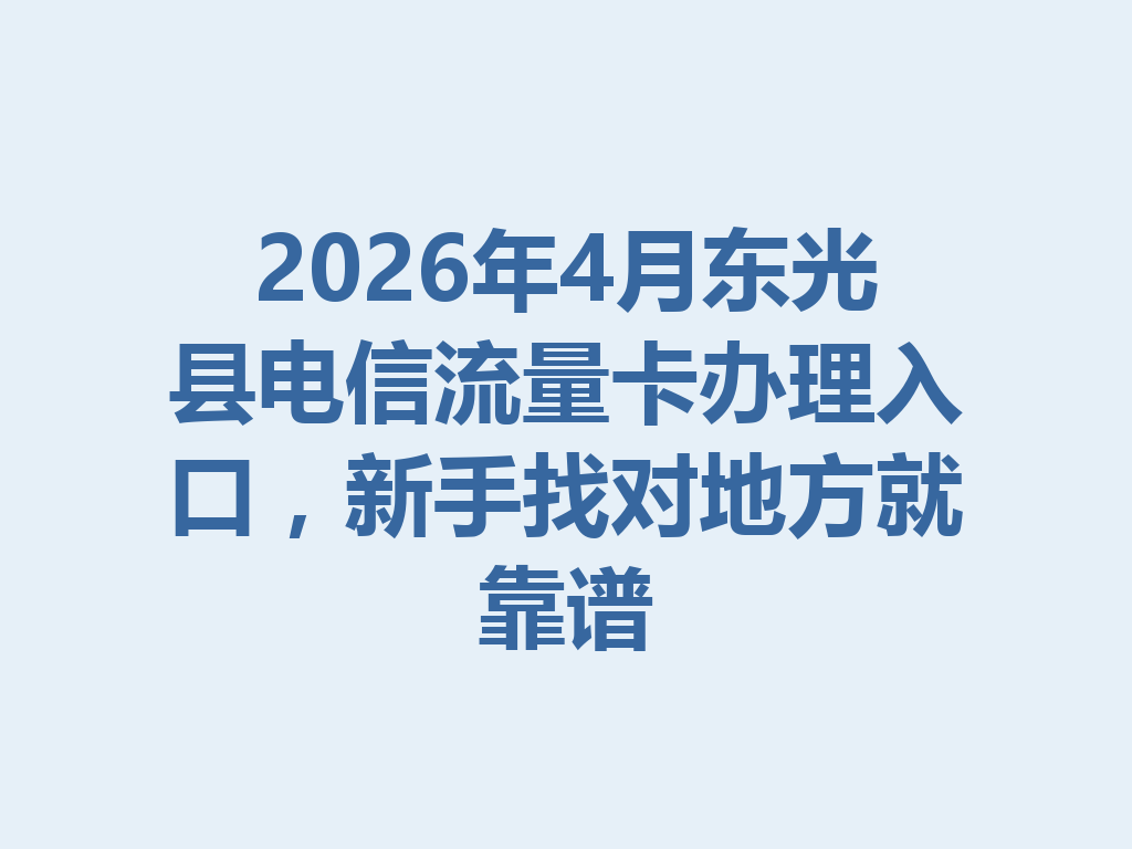 2026年4月东光县电信流量卡办理入口，新手找对地方就靠谱