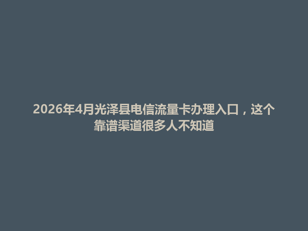 2026年4月光泽县电信流量卡办理入口，这个靠谱渠道很多人不知道