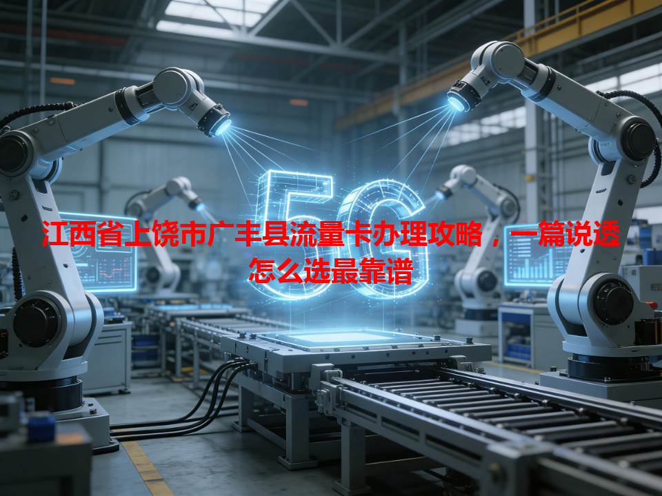 江西省上饶市广丰县流量卡办理攻略，一篇说透怎么选最靠谱