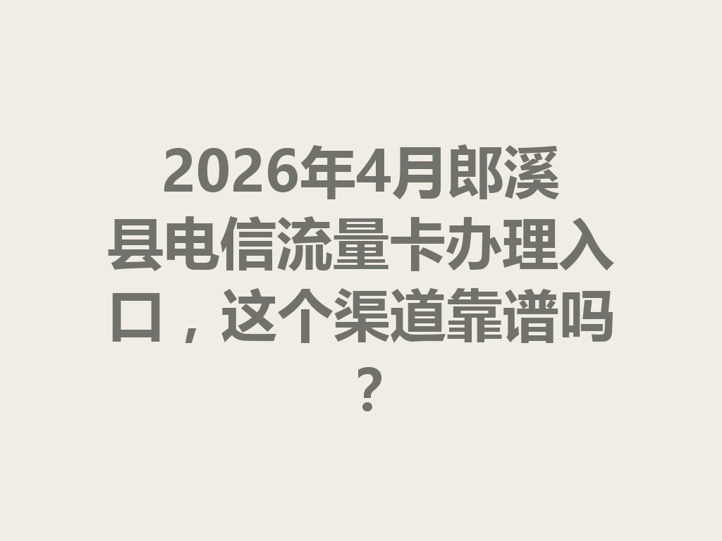 2026年4月郎溪县电信流量卡办理入口，这个渠道靠谱吗？