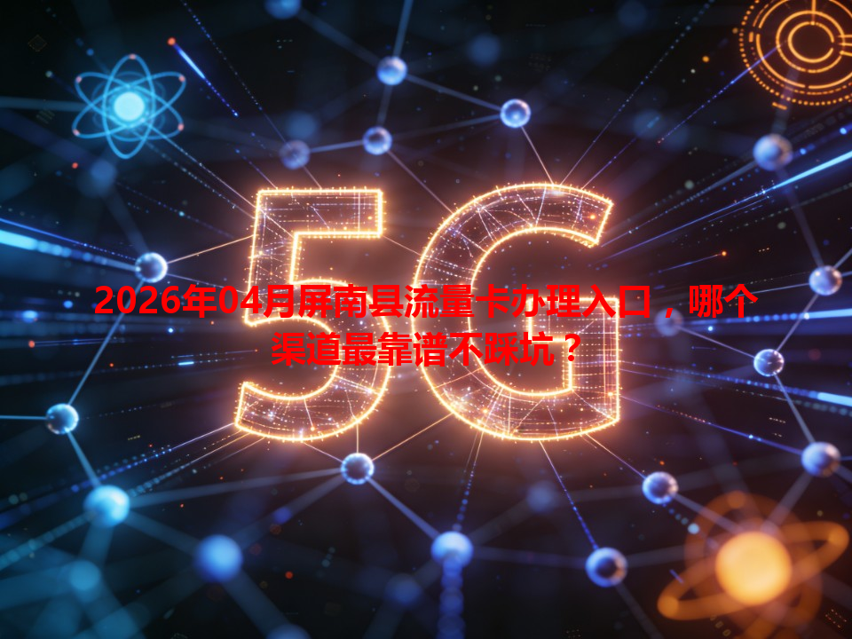 2026年04月屏南县流量卡办理入口，哪个渠道最靠谱不踩坑？