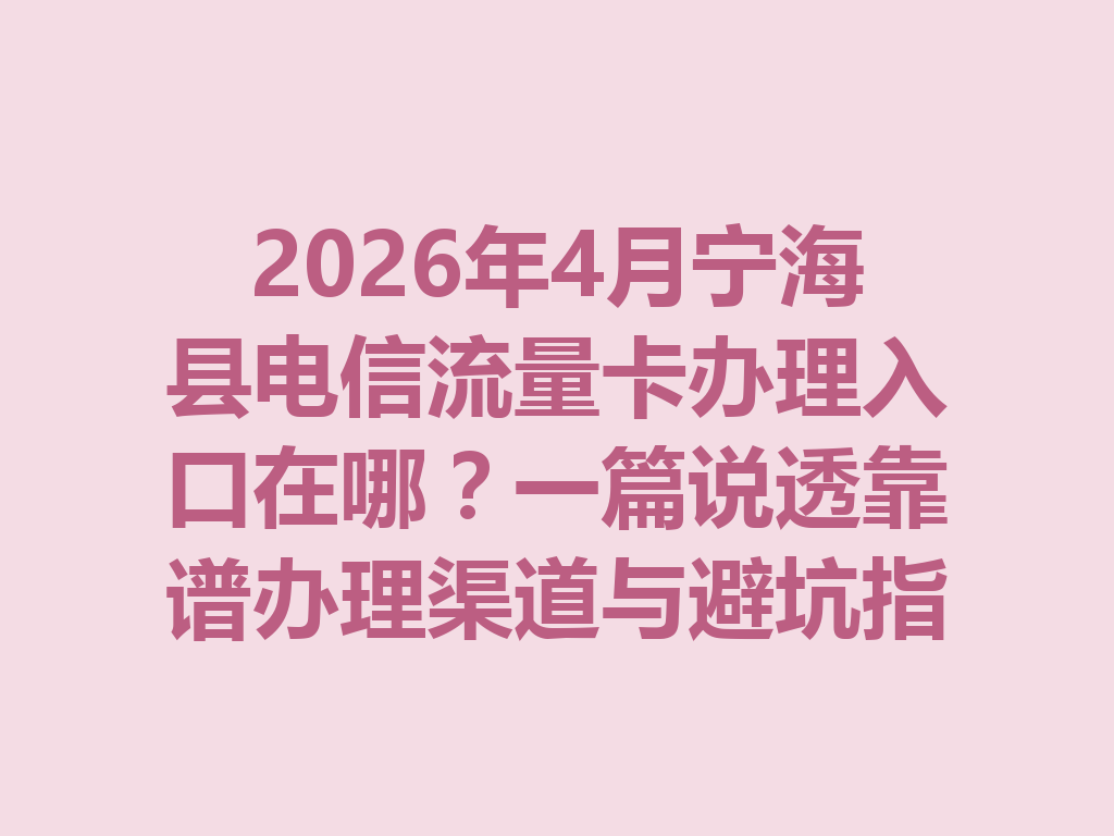 2026年4月宁海县电信流量卡办理入口在哪？一篇说透靠谱办理渠道与避坑指南