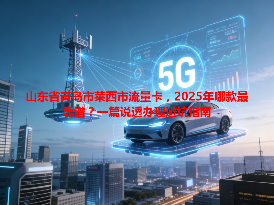 山东省青岛市莱西市流量卡，2025年哪款最靠谱？一篇说透办理避坑指南