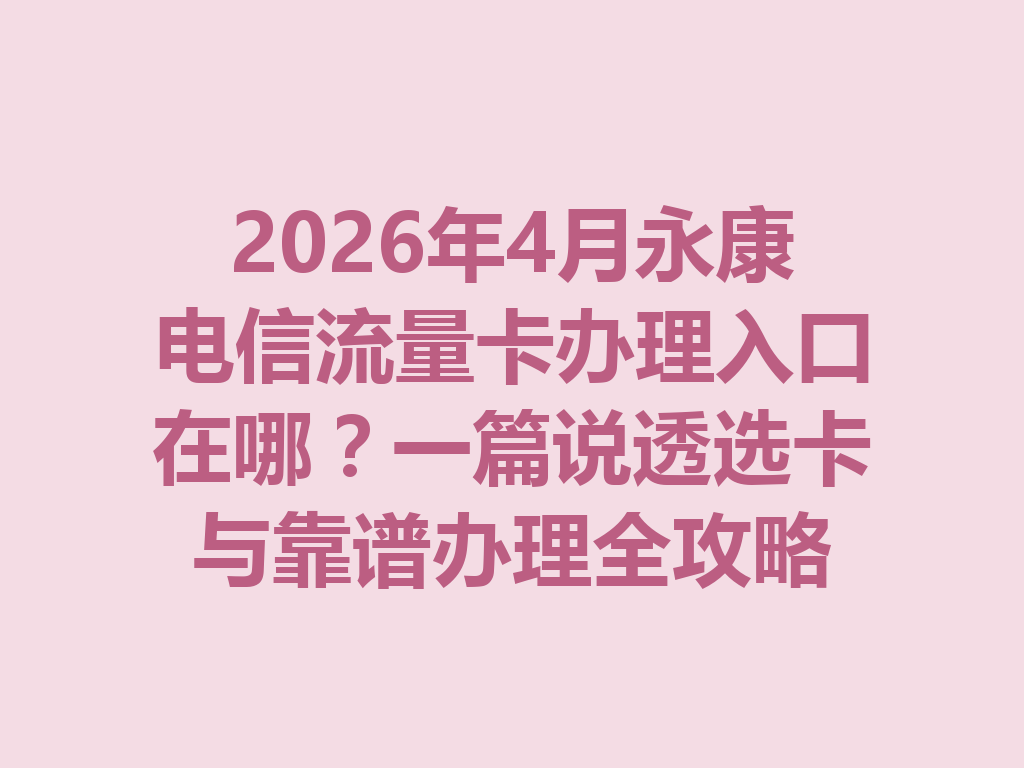 2026年4月永康电信流量卡办理入口在哪？一篇说透选卡与靠谱办理全攻略