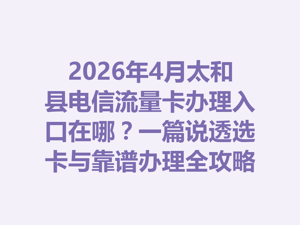 2026年4月太和县电信流量卡办理入口在哪？一篇说透选卡与靠谱办理全攻略