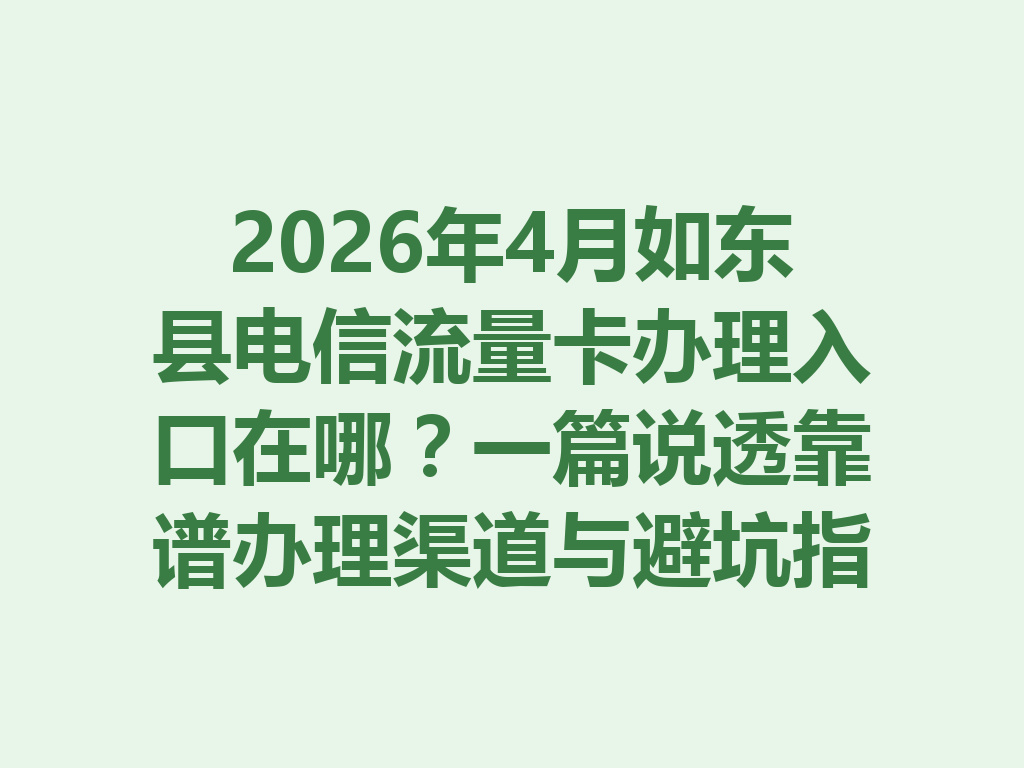 2026年4月如东县电信流量卡办理入口在哪？一篇说透靠谱办理渠道与避坑指南