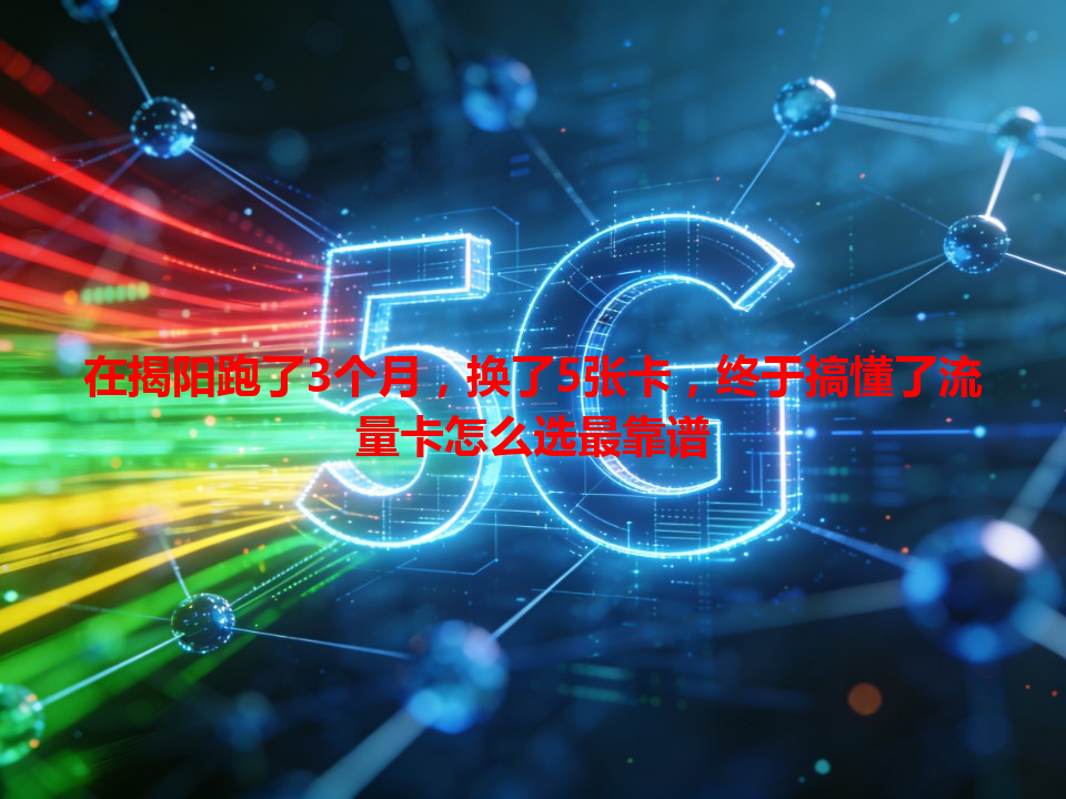 在揭阳跑了3个月，换了5张卡，终于搞懂了流量卡怎么选最靠谱