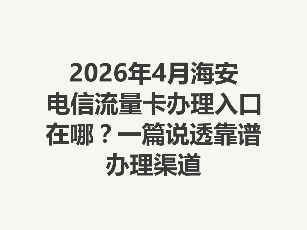 2026年4月海安电信流量卡办理入口在哪？一篇说透靠谱办理渠道