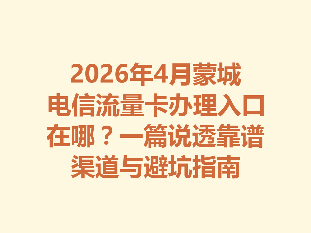 2026年4月蒙城电信流量卡办理入口在哪？一篇说透靠谱渠道与避坑指南
