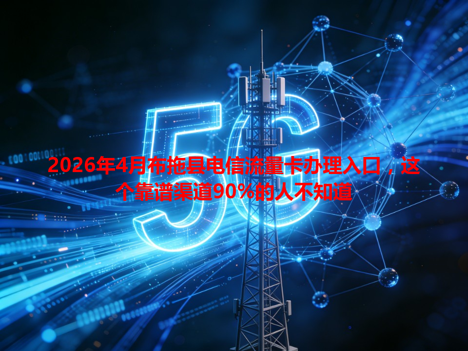 2026年4月布拖县电信流量卡办理入口，这个靠谱渠道90%的人不知道