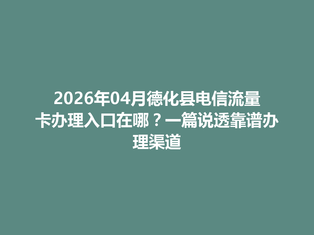 2026年04月德化县电信流量卡办理入口在哪？一篇说透靠谱办理渠道