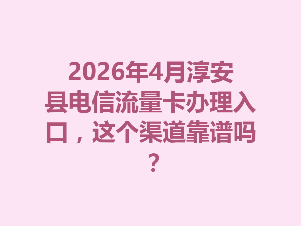 2026年4月淳安县电信流量卡办理入口，这个渠道靠谱吗？