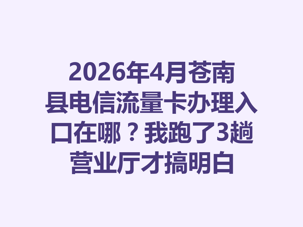 2026年4月苍南县电信流量卡办理入口在哪?我跑了3趟营业厅才搞明白