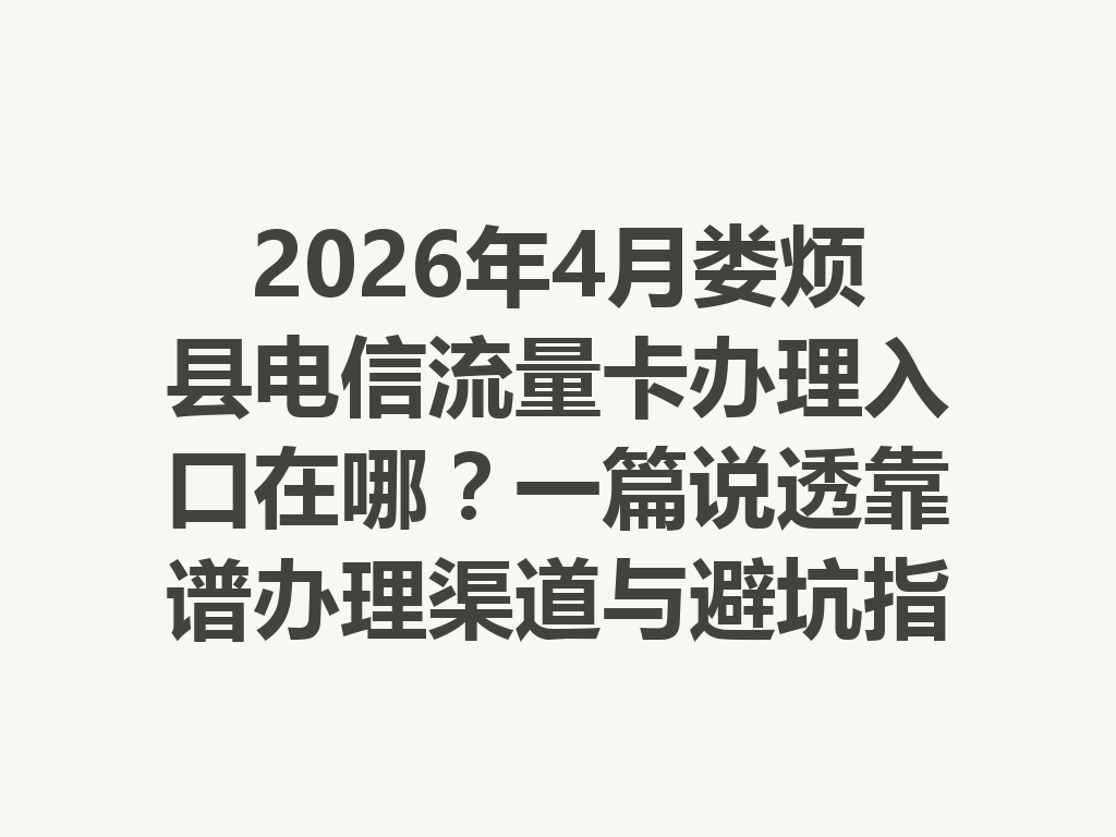 2026年4月娄烦县电信流量卡办理入口在哪？一篇说透靠谱办理渠道与避坑指南