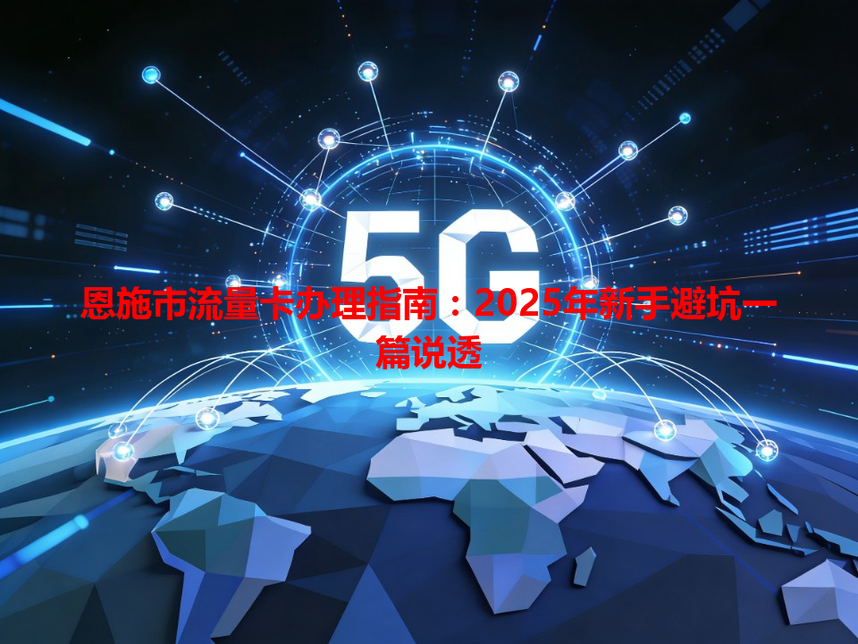 恩施市流量卡办理指南：2025年新手避坑一篇说透