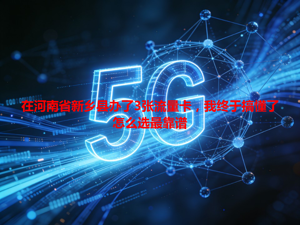 在河南省新乡县办了3张流量卡，我终于搞懂了怎么选最靠谱