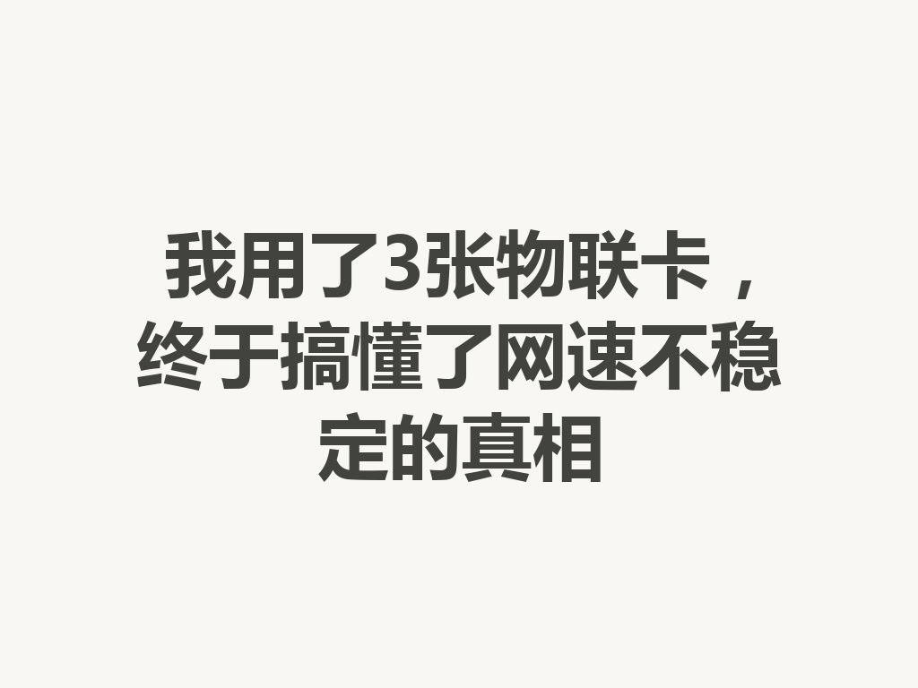 我用了3张物联卡，终于搞懂了网速不稳定的真相