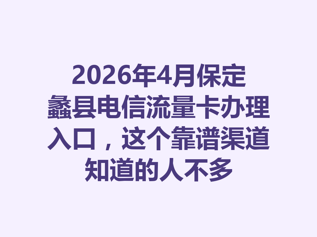 2026年4月保定蠡县电信流量卡办理入口,这个靠谱渠道知道的人不多