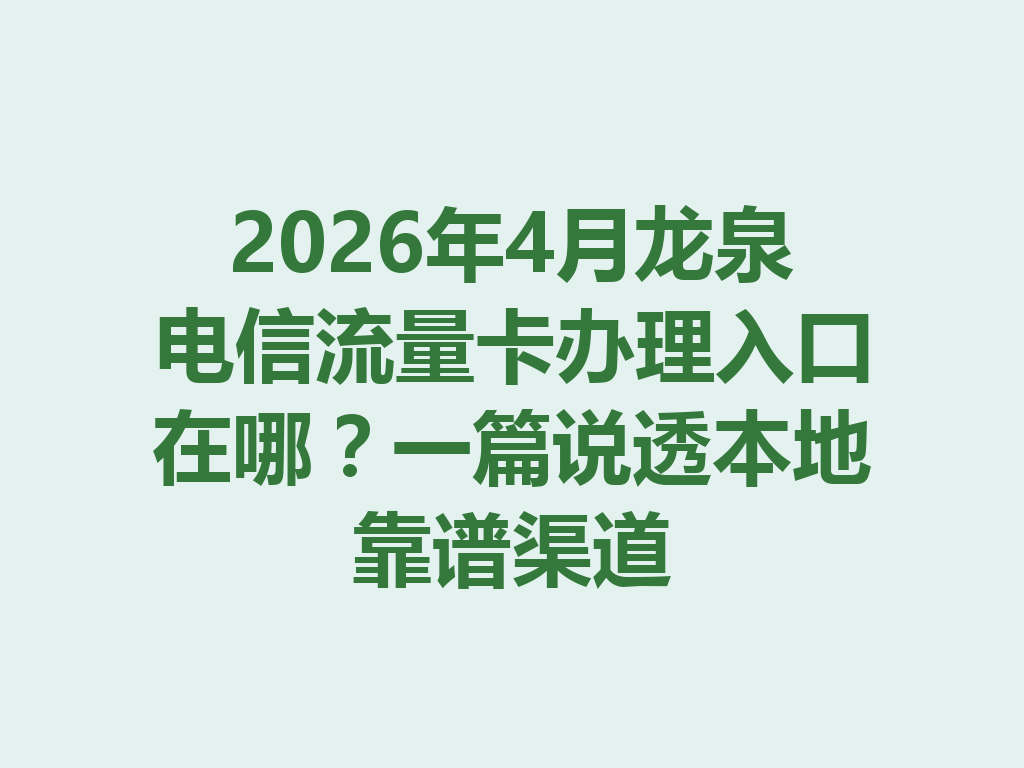 2026年4月龙泉电信流量卡办理入口在哪？一篇说透本地靠谱渠道