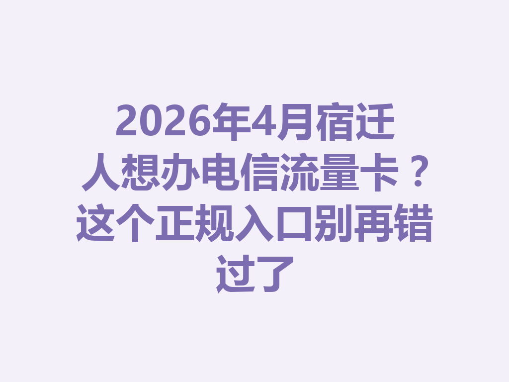 2026年4月宿迁人想办电信流量卡?这个正规入口别再错过了