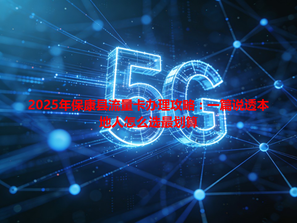 2025年保康县流量卡办理攻略：一篇说透本地人怎么选最划算