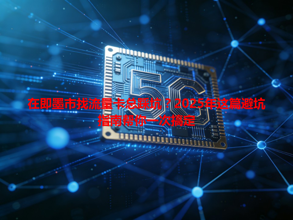 在即墨市找流量卡总踩坑？2025年这篇避坑指南帮你一次搞定