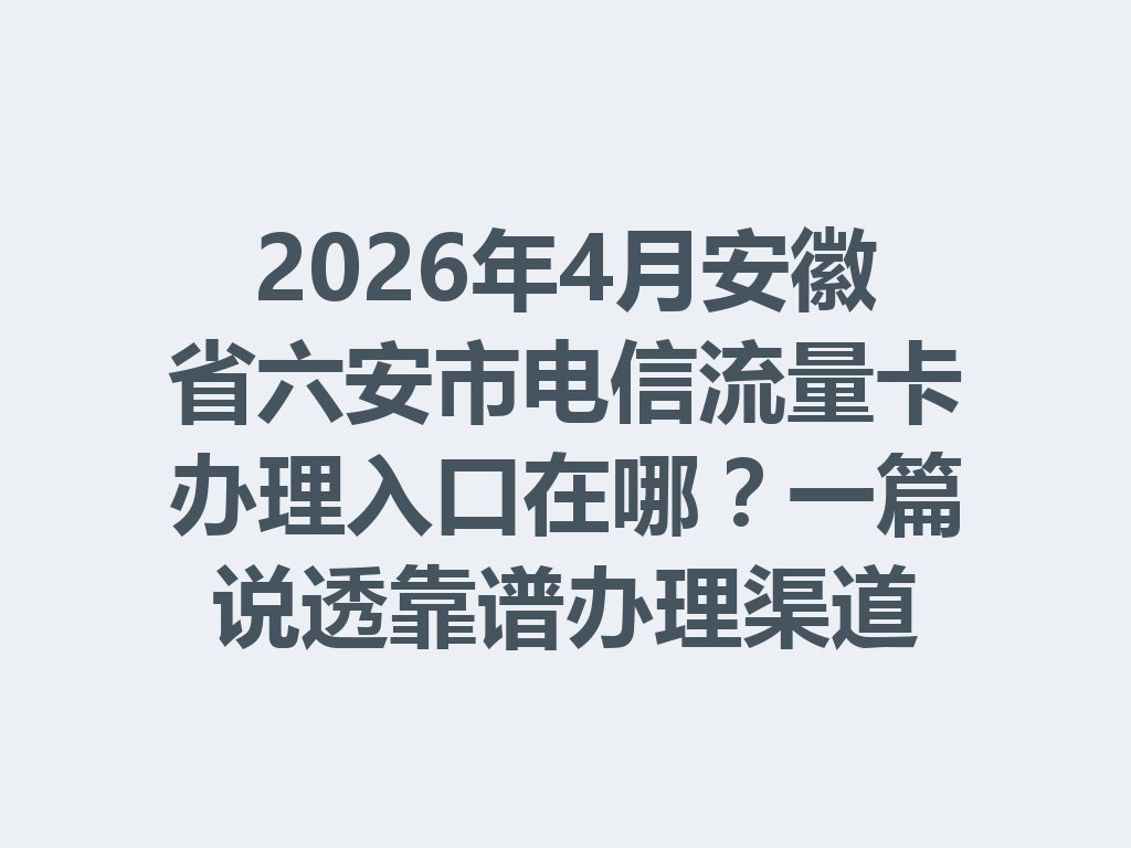 2026年4月安徽省六安市电信流量卡办理入口在哪？一篇说透靠谱办理渠道
