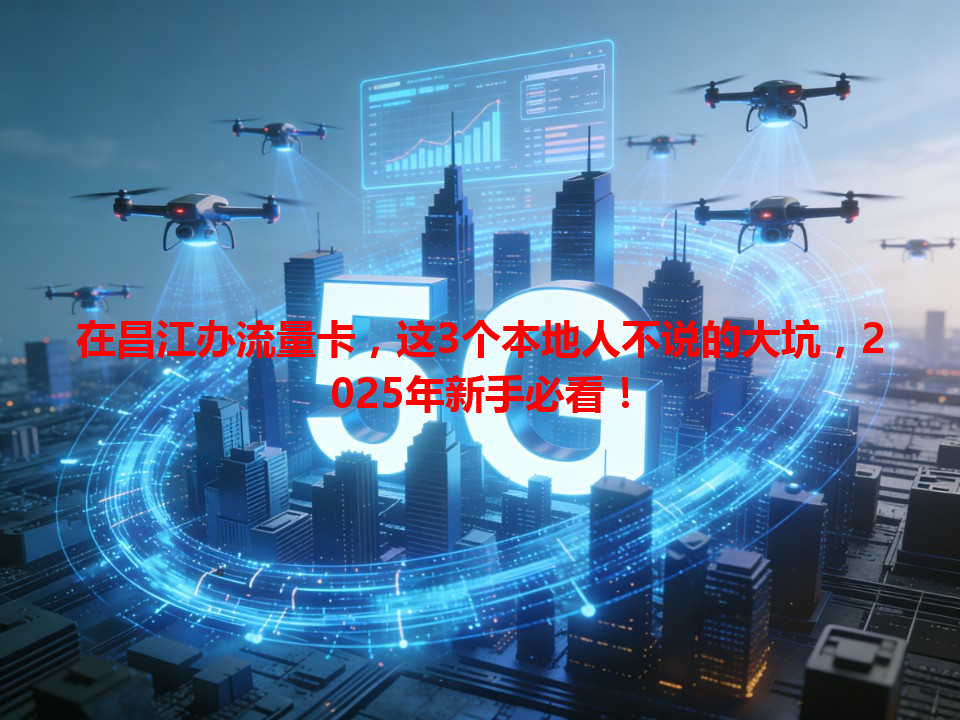 在昌江办流量卡，这3个本地人不说的大坑，2025年新手必看！